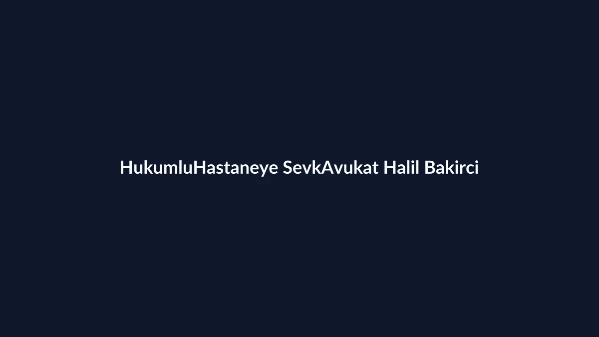 H&uuml;k&uuml;ml&uuml;n&uuml;n hastaneye sevk talep dilek&ccedil;esi ve ceza infaz kurumundan sağlık kuruluşuna sevk s&uuml;reci