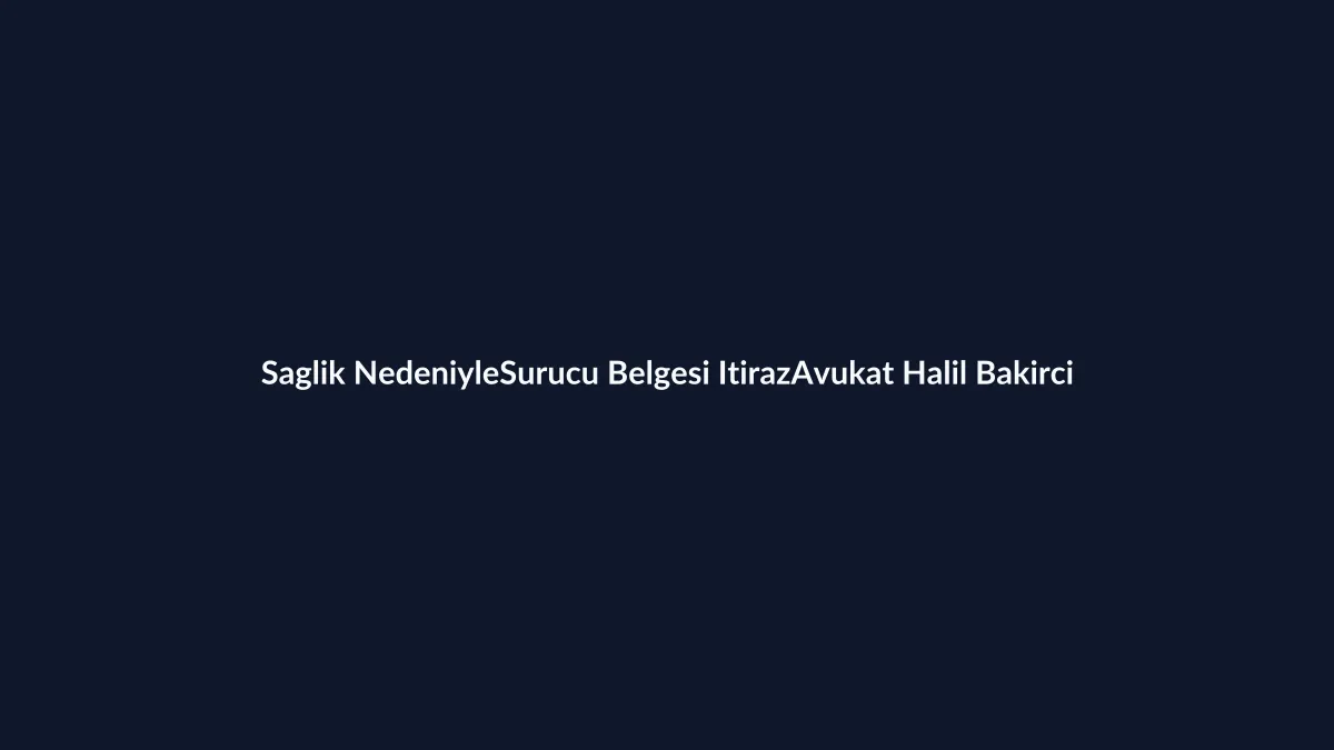 S&uuml;r&uuml;c&uuml; sağlık raporuna itiraz dilek&ccedil;esi, İl Sağlık M&uuml;d&uuml;rl&uuml;ğ&uuml; ve hakem hastane s&uuml;reci 2026